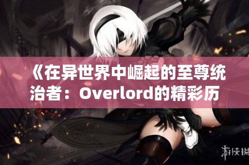 《在异世界中崛起的至尊统治者：Overlord的精彩历程与深度解析》