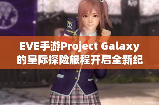 EVE手游Project Galaxy的星际探险旅程开启全新纪元