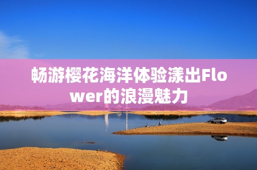 畅游樱花海洋体验漾出Flower的浪漫魅力