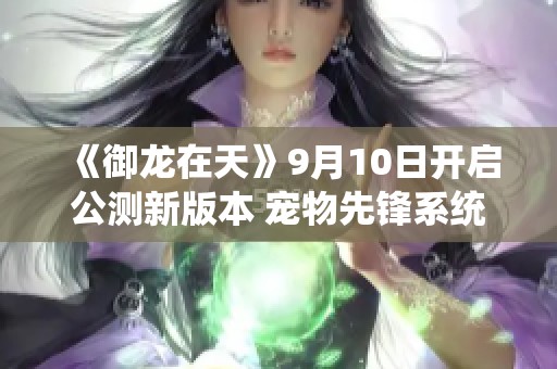 《御龙在天》9月10日开启公测新版本 宠物先锋系统首次亮相