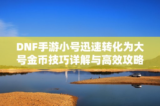 DNF手游小号迅速转化为大号金币技巧详解与高效攻略