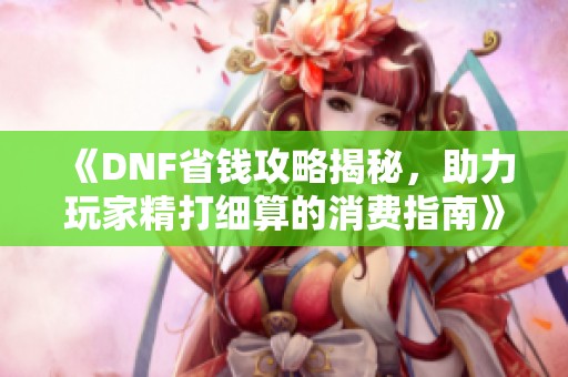 《DNF省钱攻略揭秘，助力玩家精打细算的消费指南》