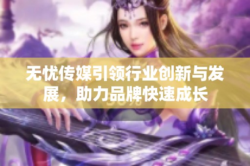 无忧传媒引领行业创新与发展，助力品牌快速成长