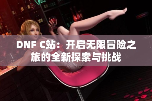 DNF C站：开启无限冒险之旅的全新探索与挑战