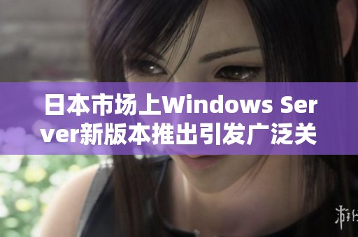 日本市场上Windows Server新版本推出引发广泛关注