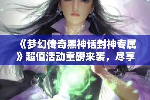 《梦幻传奇黑神话封神专属》超值活动重磅来袭，尽享YOXI手游折扣待遇!