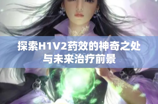 探索H1V2药效的神奇之处与未来治疗前景