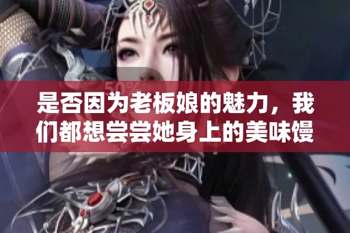 是否因为老板娘的魅力，我们都想尝尝她身上的美味馒头呢