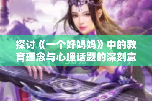 探讨《一个好妈妈》中的教育理念与心理话题的深刻意义