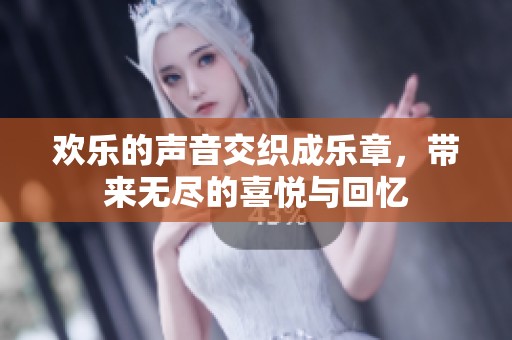 欢乐的声音交织成乐章，带来无尽的喜悦与回忆