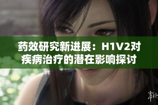 药效研究新进展：H1V2对疾病治疗的潜在影响探讨