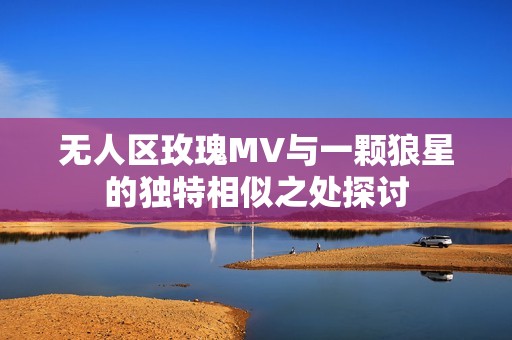 无人区玫瑰MV与一颗狼星的独特相似之处探讨