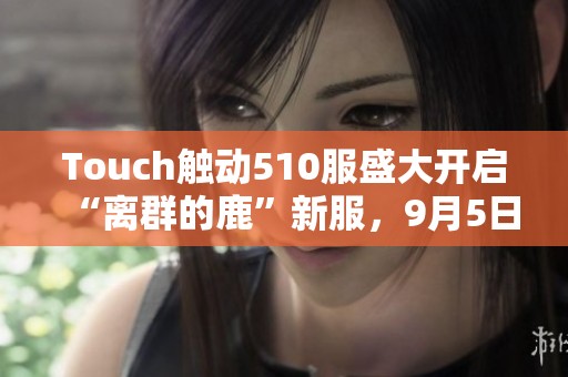 Touch触动510服盛大开启“离群的鹿”新服，9月5日11时热血来袭！