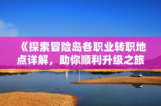 《探索冒险岛各职业转职地点详解，助你顺利升级之旅》