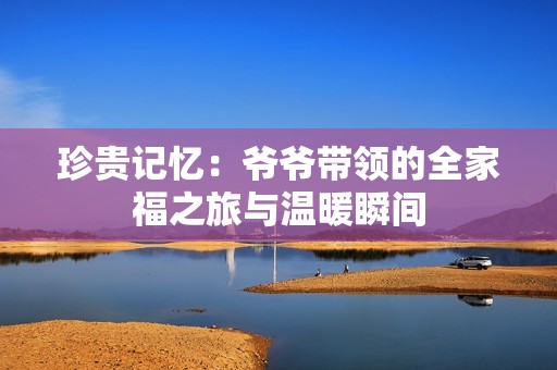 珍贵记忆：爷爷带领的全家福之旅与温暖瞬间