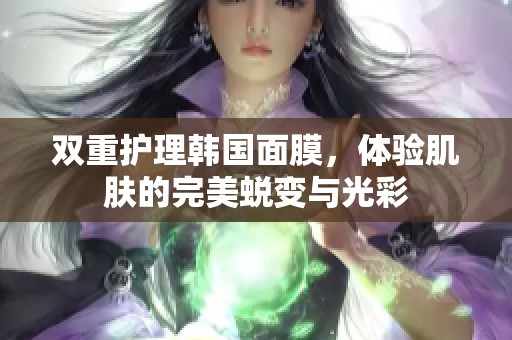 双重护理韩国面膜，体验肌肤的完美蜕变与光彩