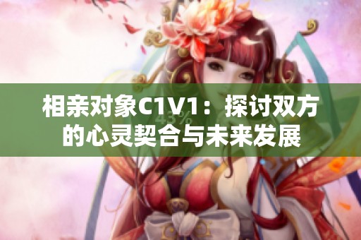 相亲对象C1V1：探讨双方的心灵契合与未来发展