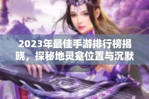 2023年最佳手游排行榜揭晓，探秘地灵龛位置与沉默开发者之作