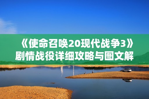 《使命召唤20现代战争3》剧情战役详细攻略与图文解析