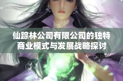 仙踪林公司有限公司的独特商业模式与发展战略探讨