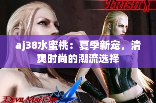 aj38水蜜桃：夏季新宠，清爽时尚的潮流选择