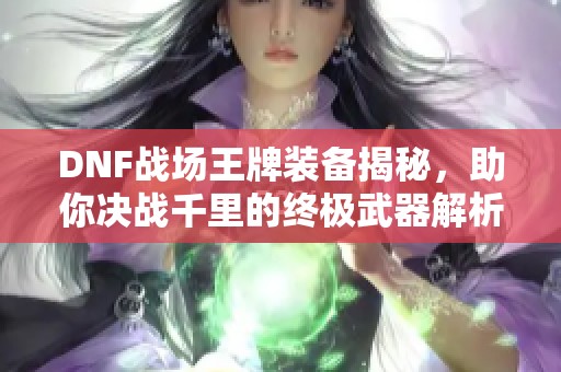 DNF战场王牌装备揭秘，助你决战千里的终极武器解析