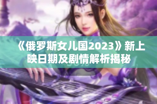 《俄罗斯女儿国2023》新上映日期及剧情解析揭秘