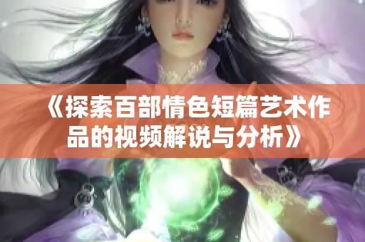 《探索百部情色短篇艺术作品的视频解说与分析》