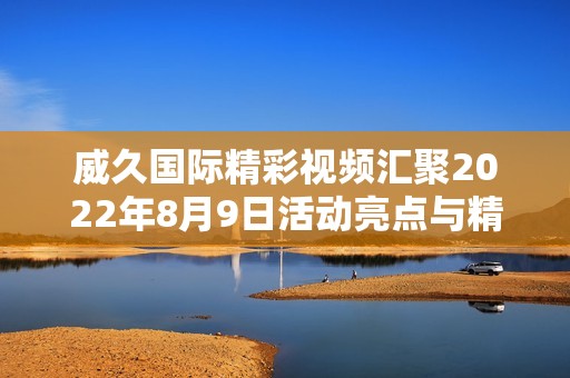 威久国际精彩视频汇聚2022年8月9日活动亮点与精彩瞬间