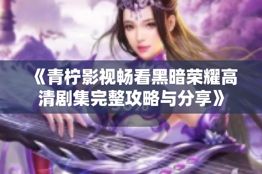 《青柠影视畅看黑暗荣耀高清剧集完整攻略与分享》