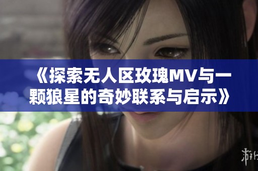 《探索无人区玫瑰MV与一颗狼星的奇妙联系与启示》