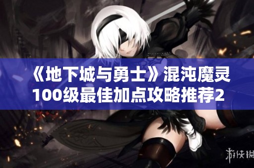 《地下城与勇士》混沌魔灵100级最佳加点攻略推荐2022