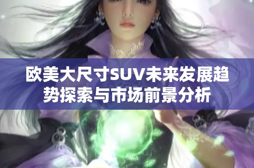 欧美大尺寸SUV未来发展趋势探索与市场前景分析