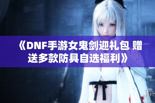 《DNF手游女鬼剑迎礼包 赠送多款防具自选福利》