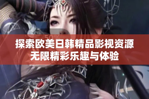 探索欧美日韩精品影视资源无限精彩乐趣与体验