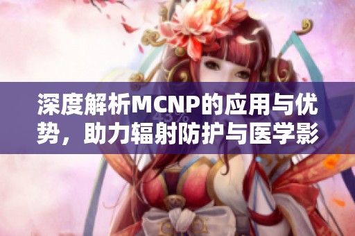 深度解析MCNP的应用与优势，助力辐射防护与医学影像发展