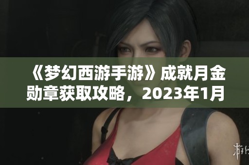 《梦幻西游手游》成就月金勋章获取攻略，2023年1月全新玩法解析