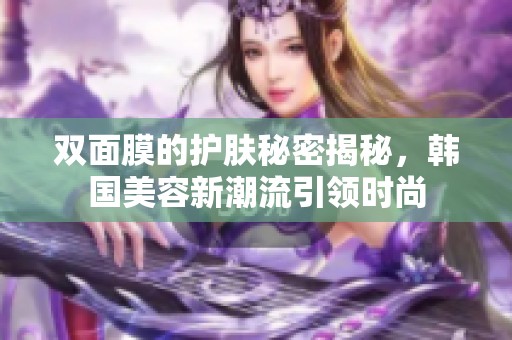 双面膜的护肤秘密揭秘，韩国美容新潮流引领时尚