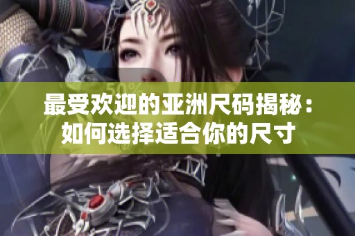 最受欢迎的亚洲尺码揭秘：如何选择适合你的尺寸