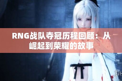 RNG战队夺冠历程回顾：从崛起到荣耀的故事