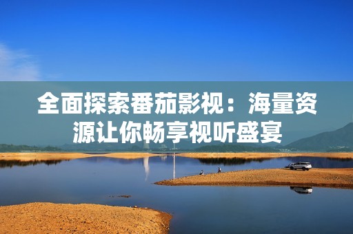 全面探索番茄影视：海量资源让你畅享视听盛宴