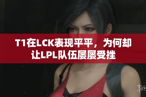 T1在LCK表现平平，为何却让LPL队伍屡屡受挫