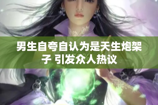 男生自夸自认为是天生炮架子 引发众人热议