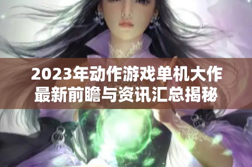 2023年动作游戏单机大作最新前瞻与资讯汇总揭秘