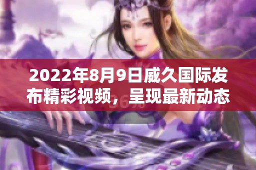 2022年8月9日威久国际发布精彩视频，呈现最新动态和创意内容