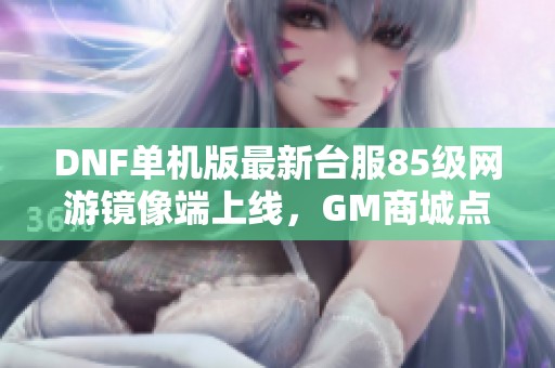 DNF单机版最新台服85级网游镜像端上线，GM商城点卷畅享无限乐趣