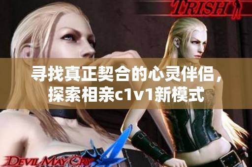 寻找真正契合的心灵伴侣，探索相亲c1v1新模式