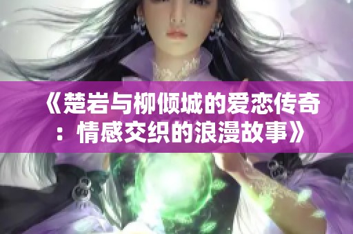 《楚岩与柳倾城的爱恋传奇：情感交织的浪漫故事》