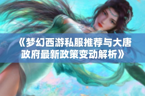 《梦幻西游私服推荐与大唐政府最新政策变动解析》