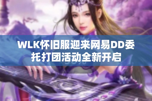 WLK怀旧服迎来网易DD委托打团活动全新开启